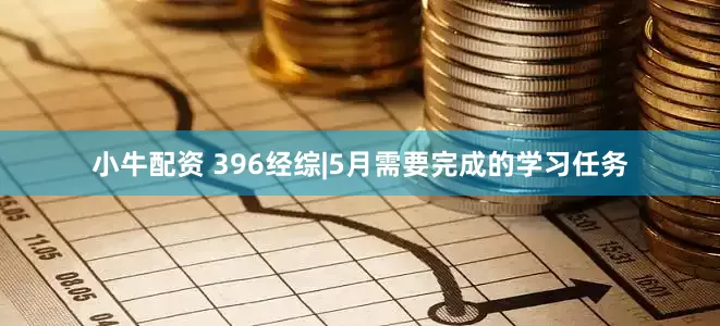 小牛配资 396经综|5月需要完成的学习任务