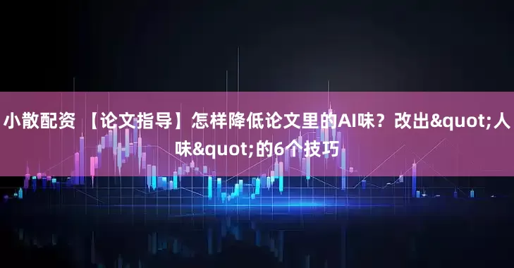 小散配资 【论文指导】怎样降低论文里的AI味？改出"人味"的6个技巧